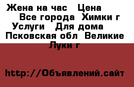 Жена на час › Цена ­ 3 000 - Все города, Химки г. Услуги » Для дома   . Псковская обл.,Великие Луки г.